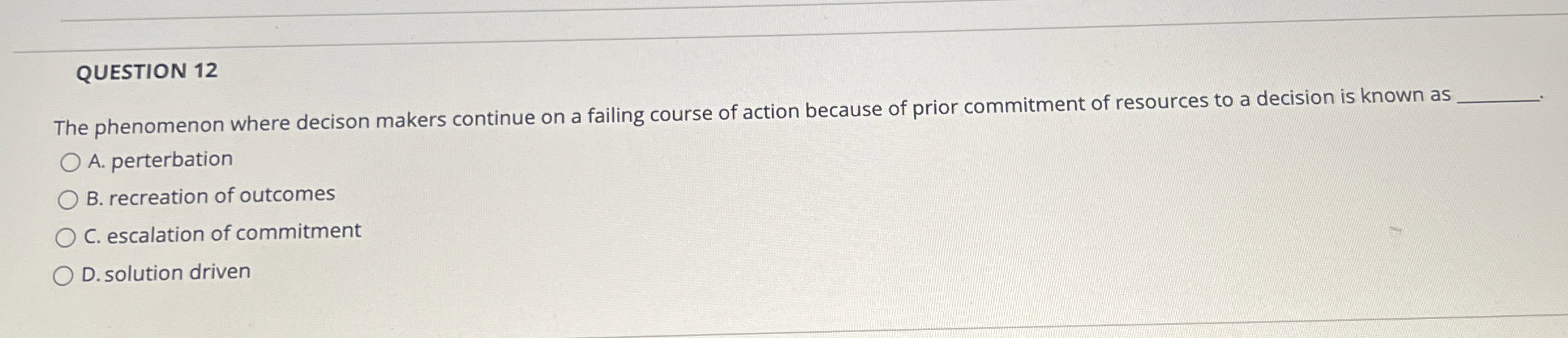  QUESTION 12 The phenomenon where decison makers continue on a failing