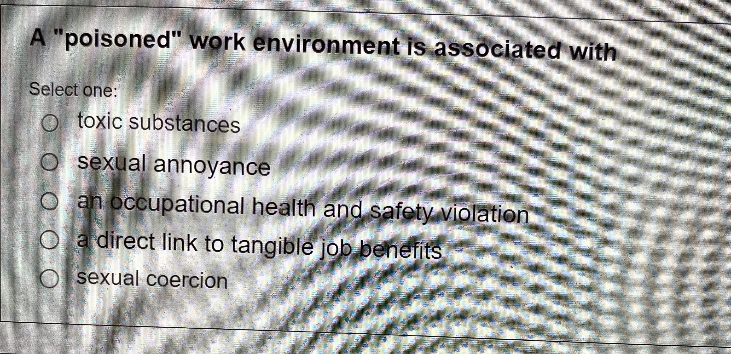  A "poisoned" work environment is associated with Select one toxic substances
