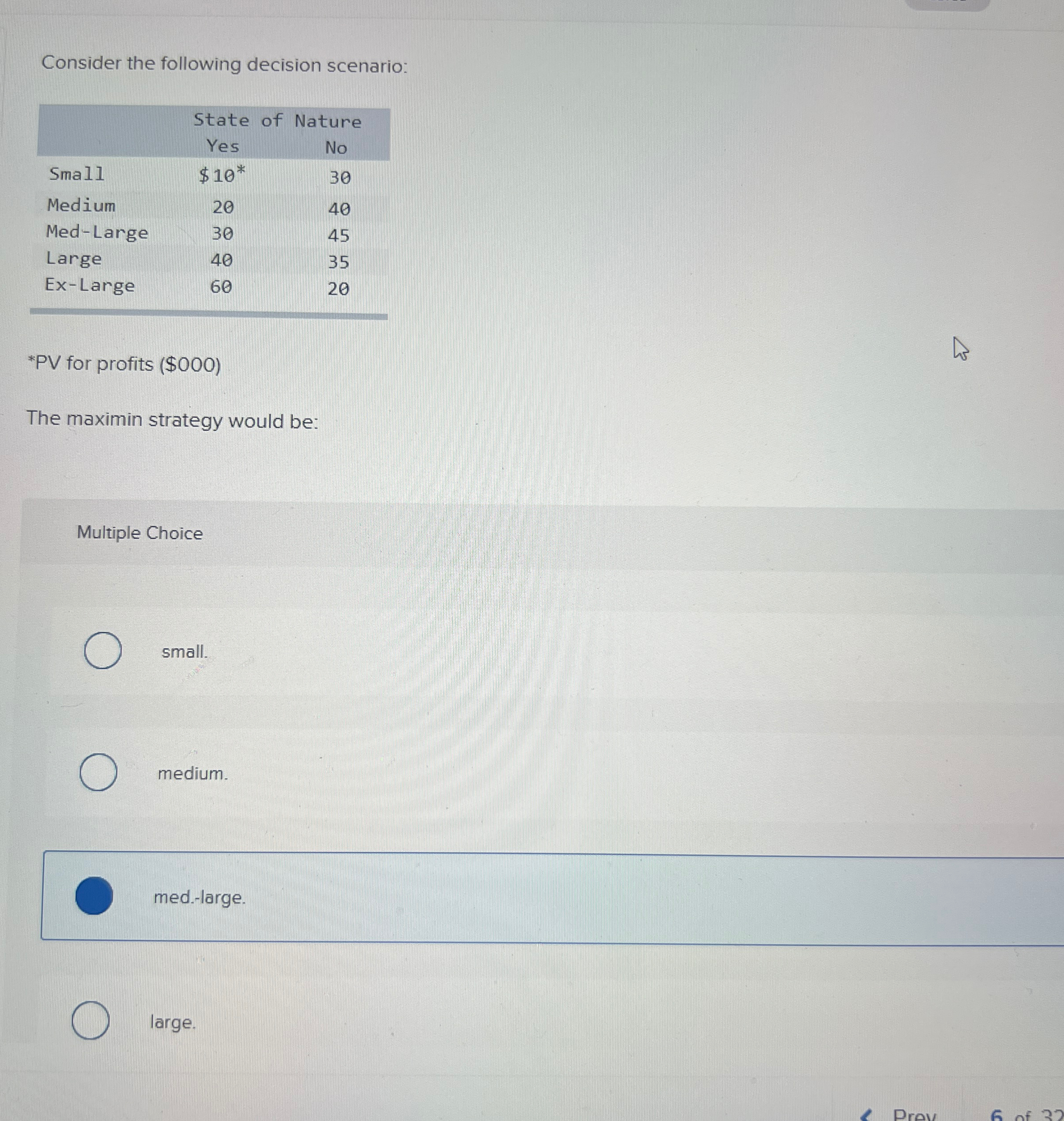  Consider the following decision scenario: \table[[,\table[[State of],[Yes]],\table[[Nature]]],[Small,$10**,30],[Medium,20,40],[Med-Large,30,45],[Large,40,35],[Ex-Large,60,20]] *PV for profits (