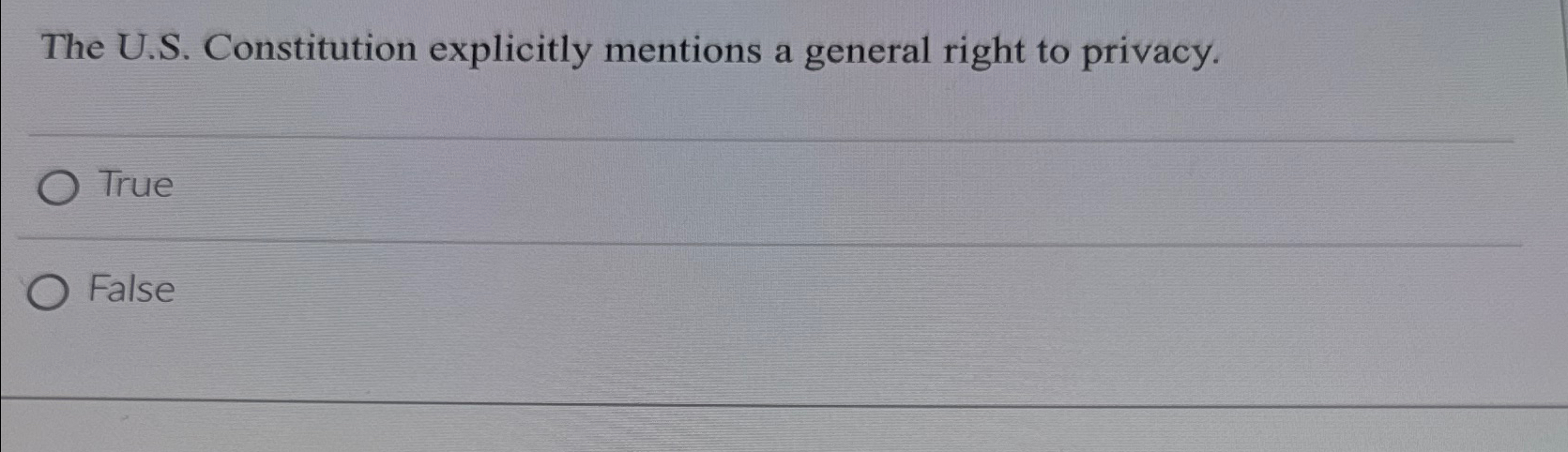 The U.S. Constitution explicitly mentions a general right to privacy. True