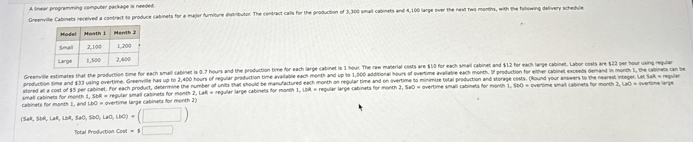  A linear programming computer package is needed. \table[[Model,Month 1,Month 2],[Small,2,100,1,200],[Large,1,500,2,600]] cabinets
