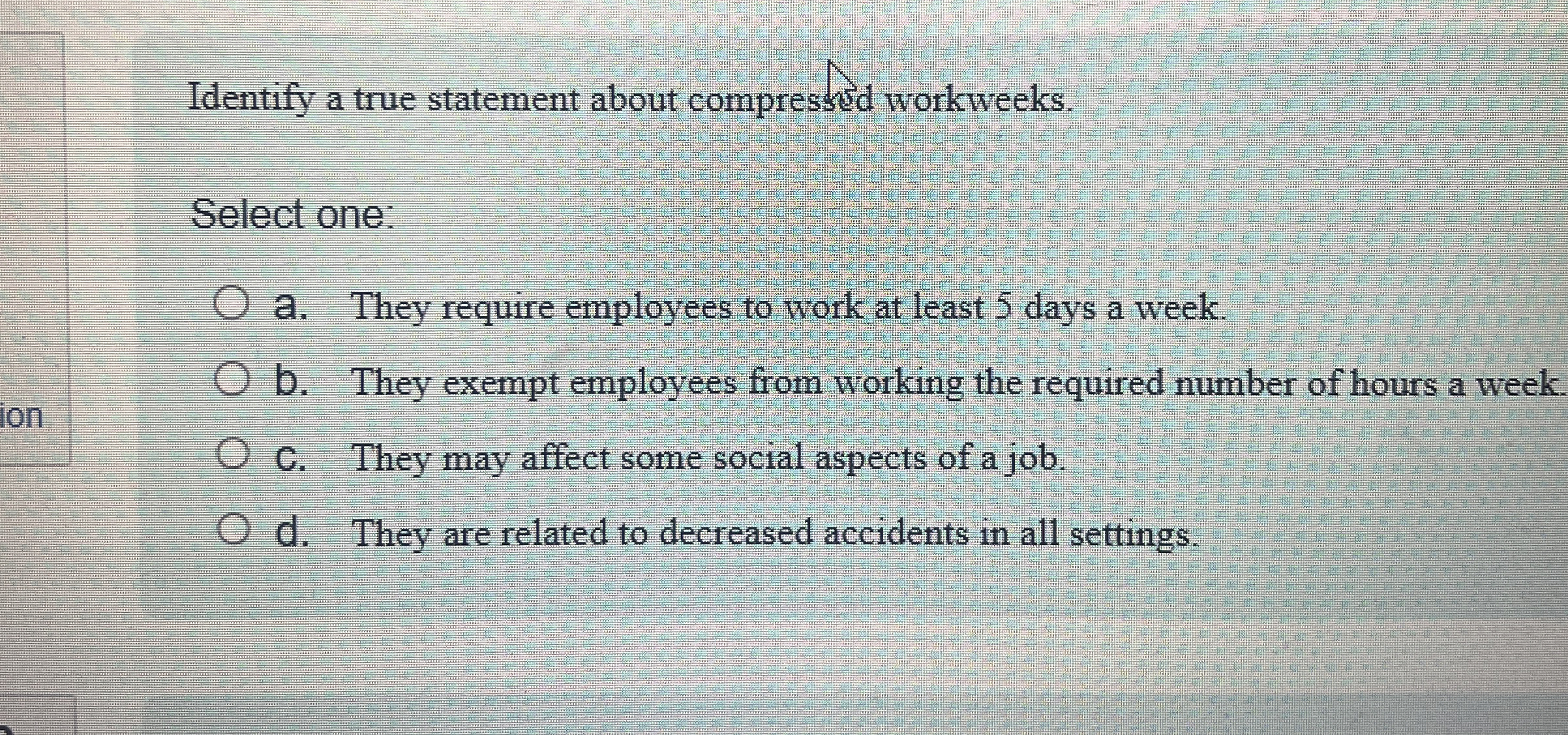  Identify a true statement about compressed workweeks. Select one: a. They