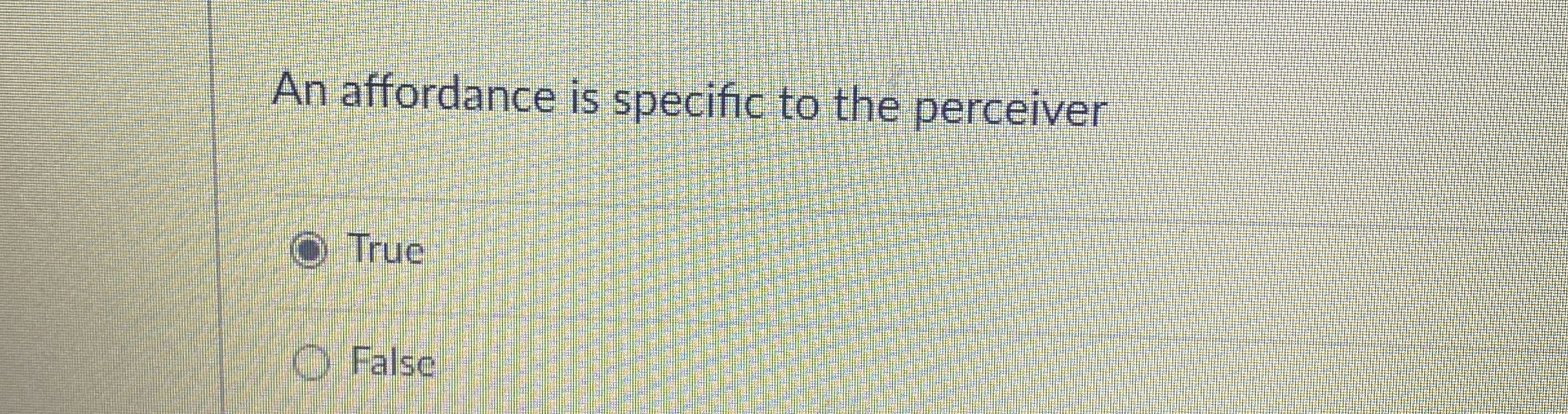  An affordance is specific to the perceiver True False 
