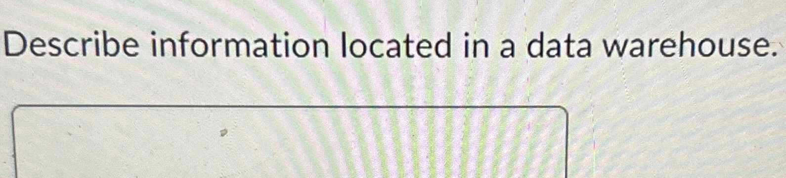  Describe information located in a data warehouse. 