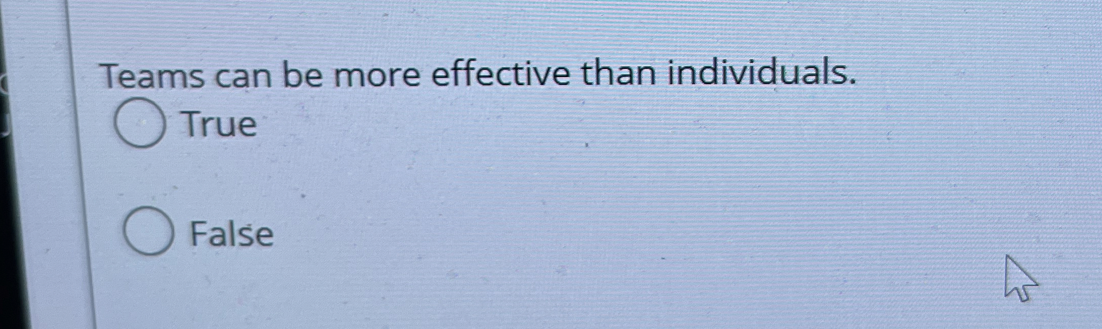  Teams can be more effective than individuals. True False 