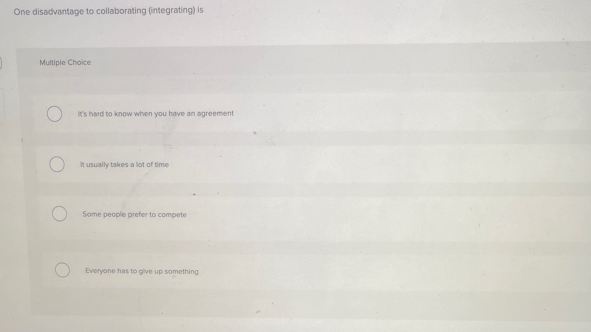  One disadvantage to collaborating (integrating) is Multiple Choice It's hard to
