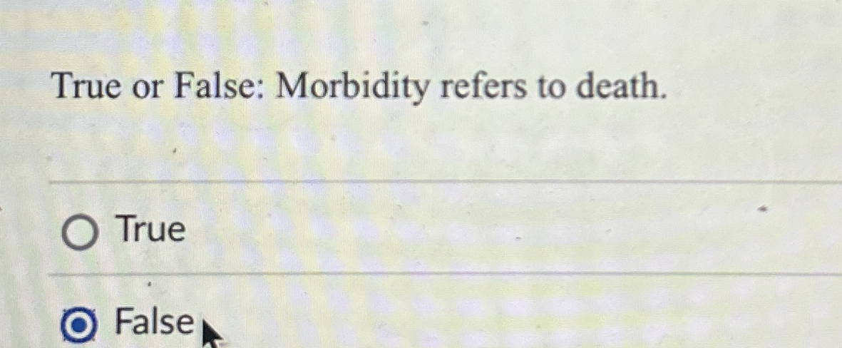  True or False: Morbidity refers to death. True False 
