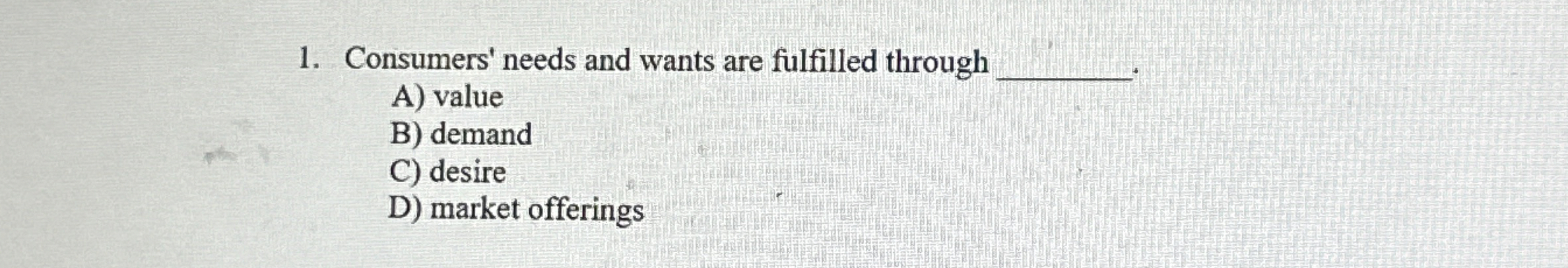  Consumers' needs and wants are fulfilled through A) value B) demand