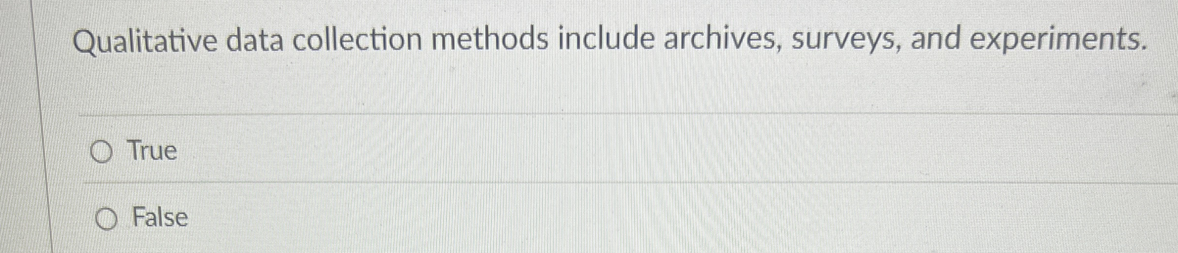  Qualitative data collection methods include archives, surveys, and experiments. True False