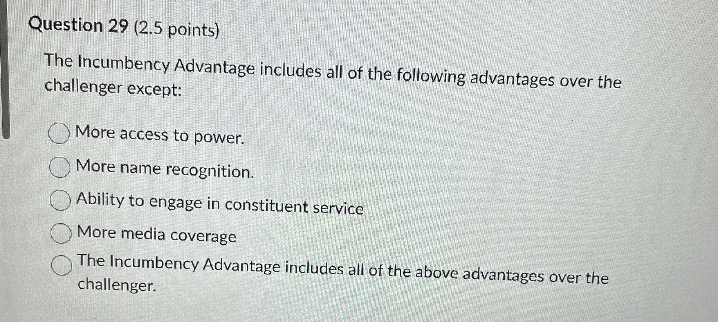  Question 29(2.5 points) The Incumbency Advantage includes all of the following