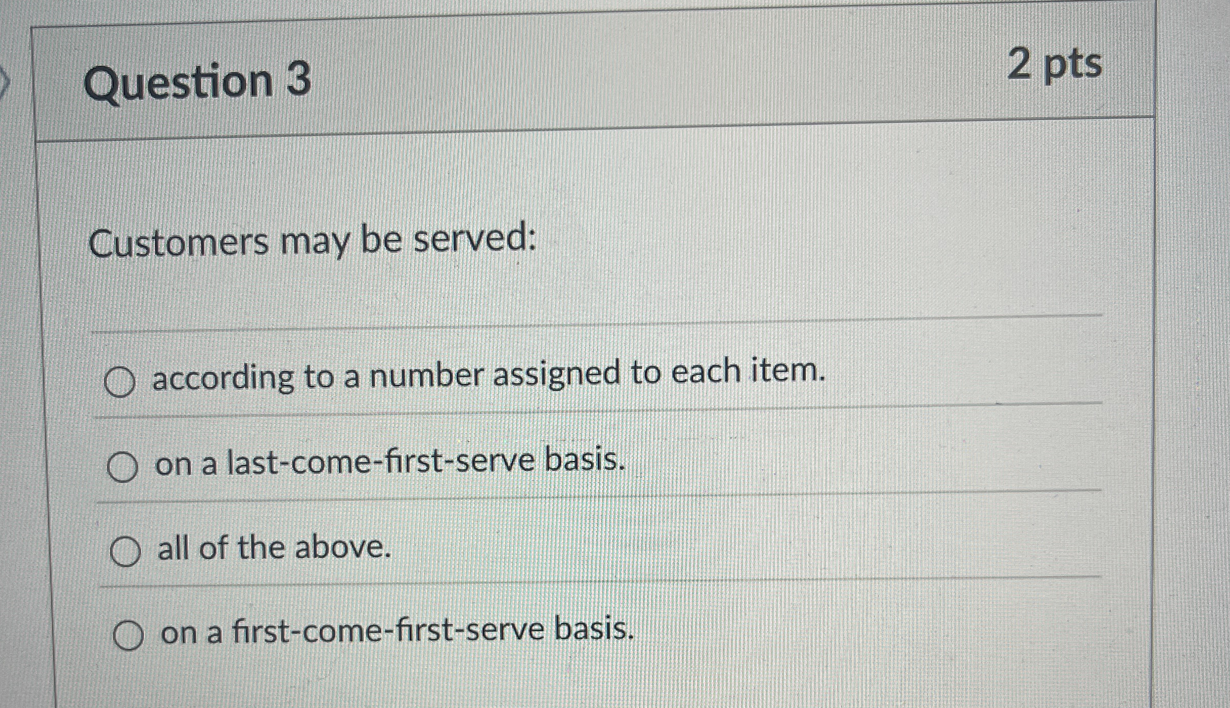  Question 3 2 pts Customers may be served: according to a