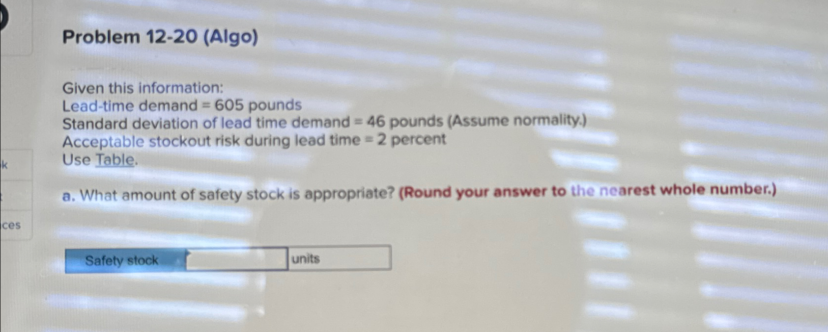  Problem 12-20(Algo) Given this information: Lead-time demand =605 pounds Standard deviation