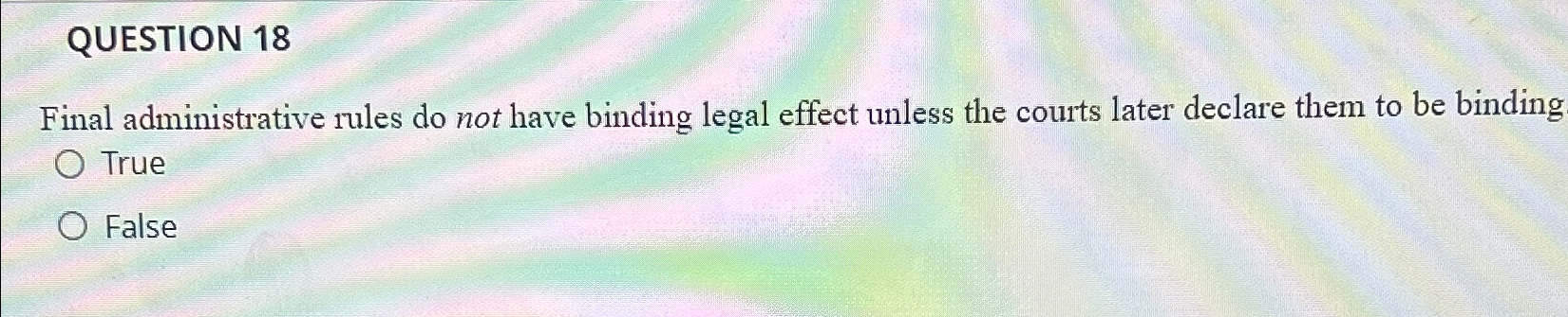  QUESTION 18 Final administrative rules do not have binding legal effect