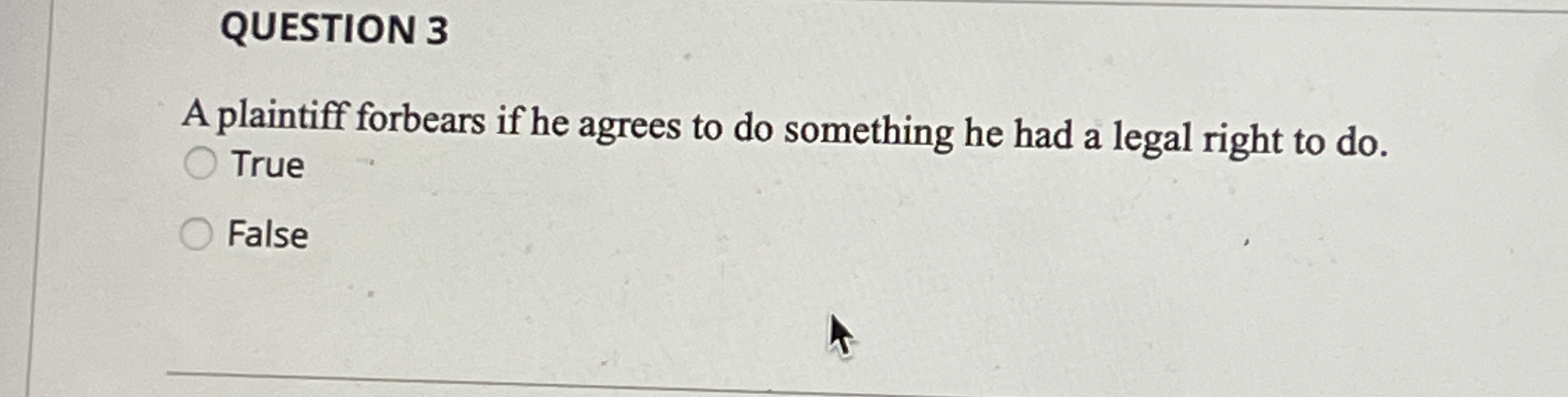  QUESTION 3 A plaintiff forbears if he agrees to do something