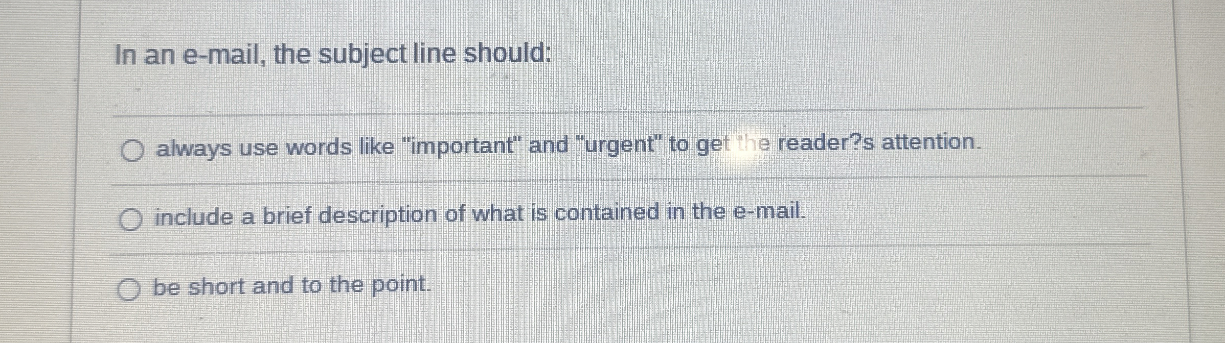  In an e-mail, the subject line should: q, always use words