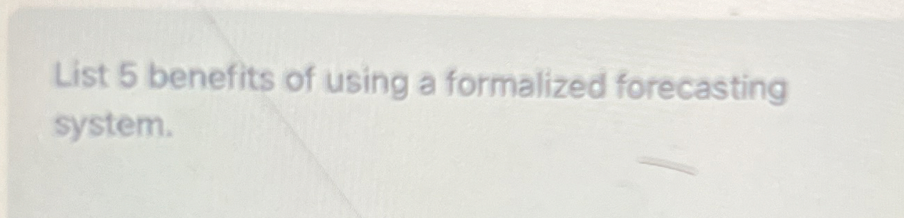  List 5 benefits of using a formalized forecasting system. 