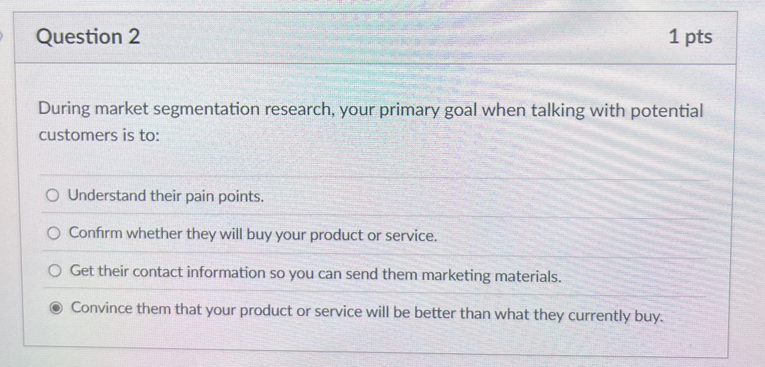  Question 2 During market segmentation research, your primary goal when talking