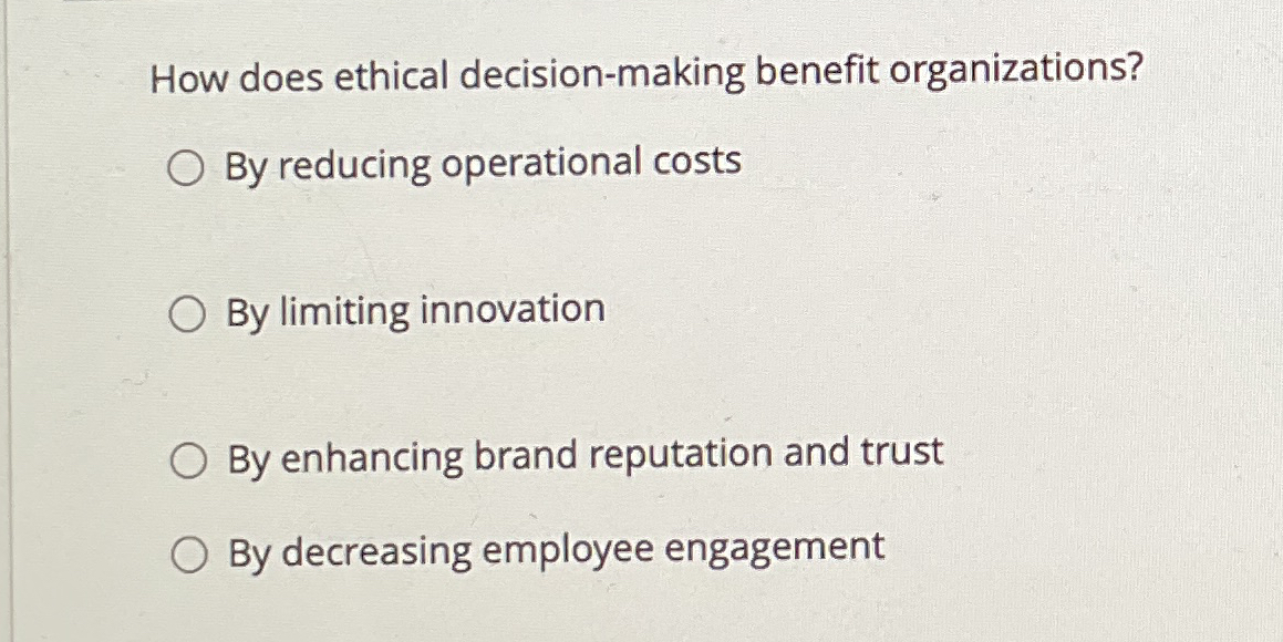  How does ethical decision-making benefit organizations? By reducing operational costs By