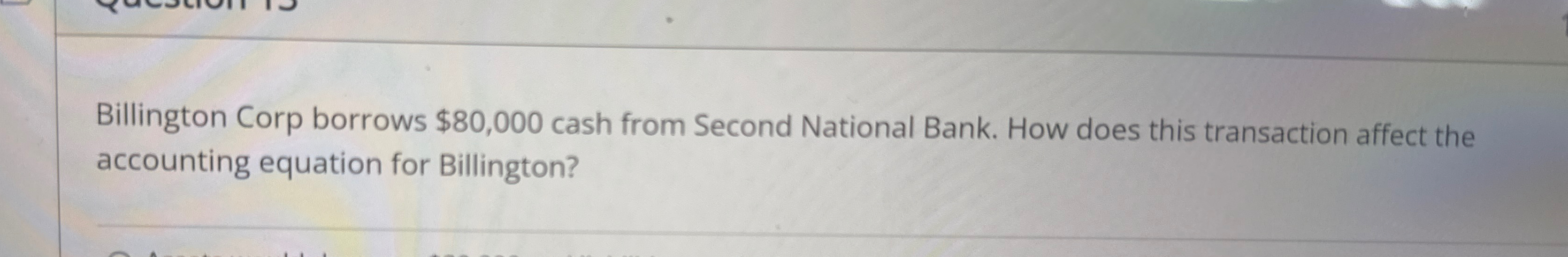  Billington Corp borrows $80,000 cash from Second National Bank. How does