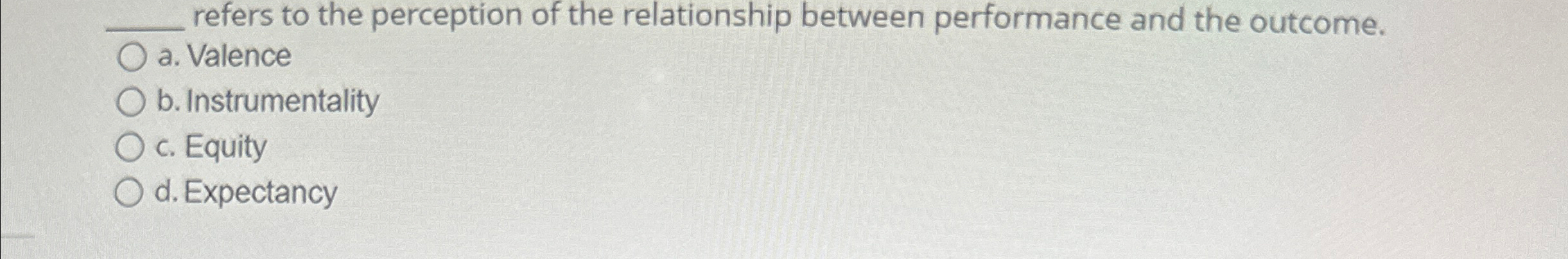  ?_____referstotheperceptionoftherelationshipbetweenperformanceandtheoutcome. a.Valence b.Instrumentality c.Equity d.Expectancy 
