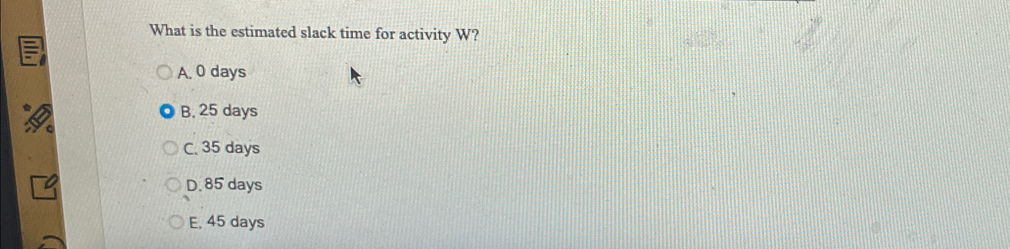  What is the estimated slack time for activity W? A.0 days