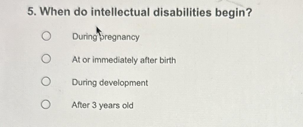  When do intellectual disabilities begin? Duringregnancy At or immediately after birth