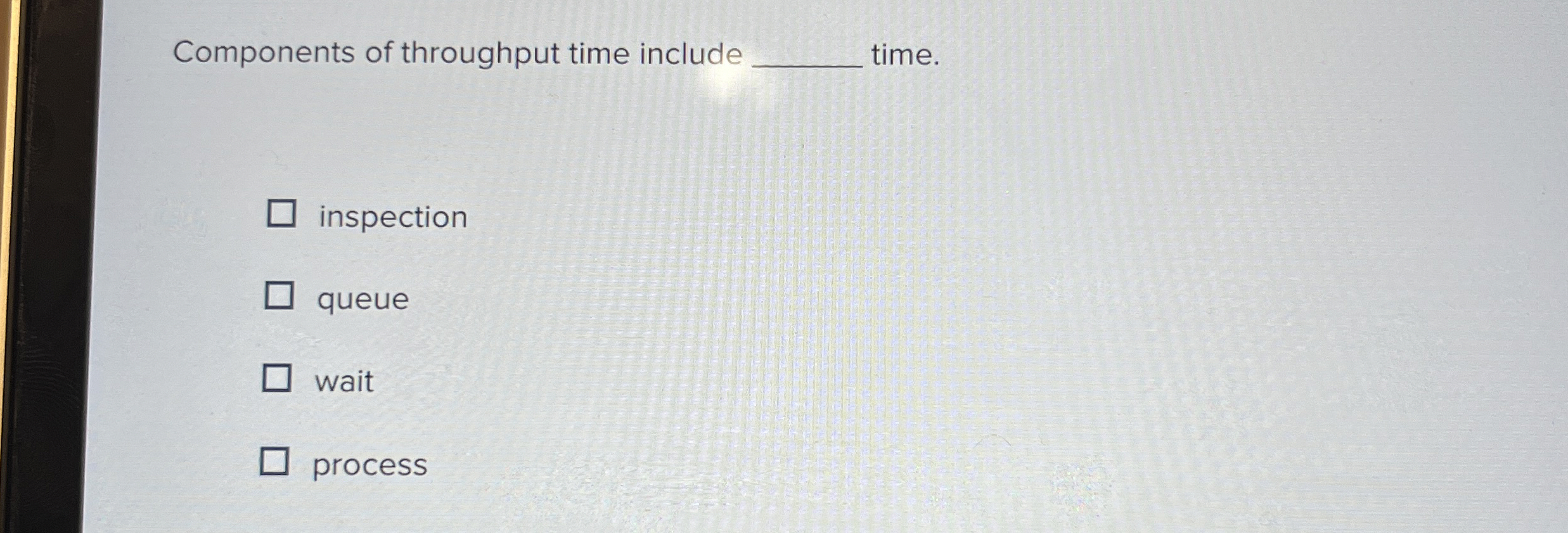  Components of throughput time include time. inspection queue wait process 