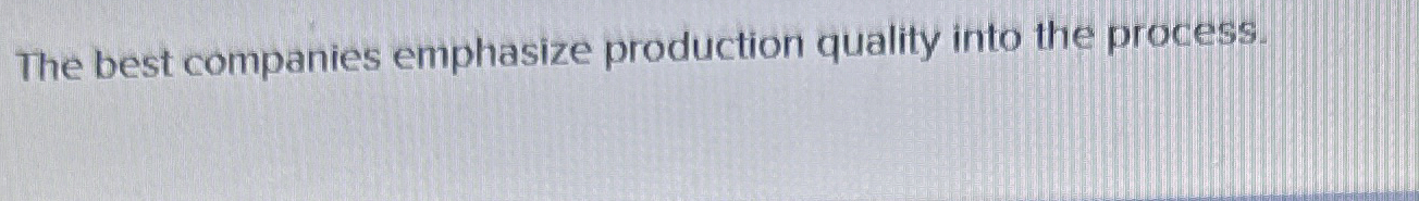  The best companies emphasize production quality into the process. 