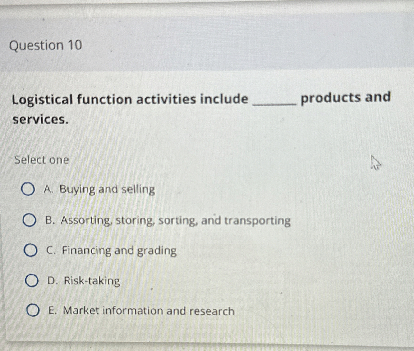  Question 10 Logistical function activities include products and services. Select one