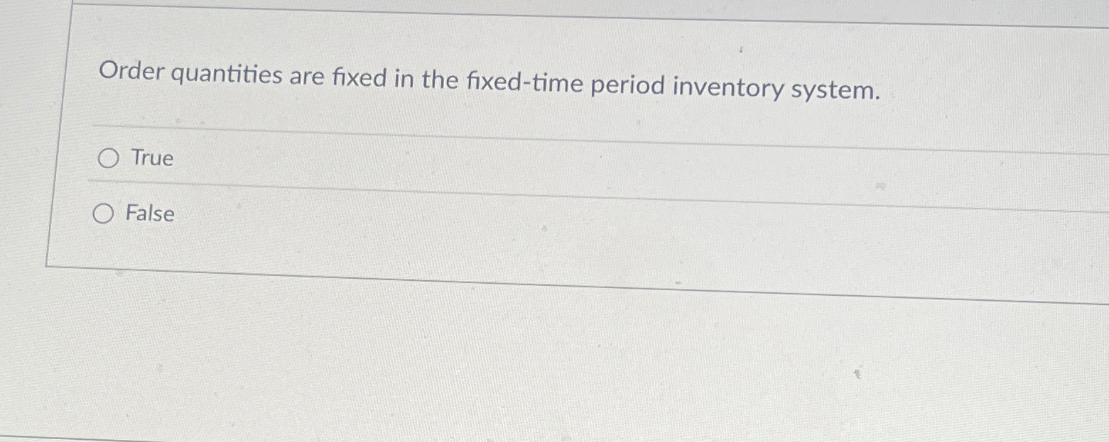  Order quantities are fixed in the fixed-time period inventory system. True