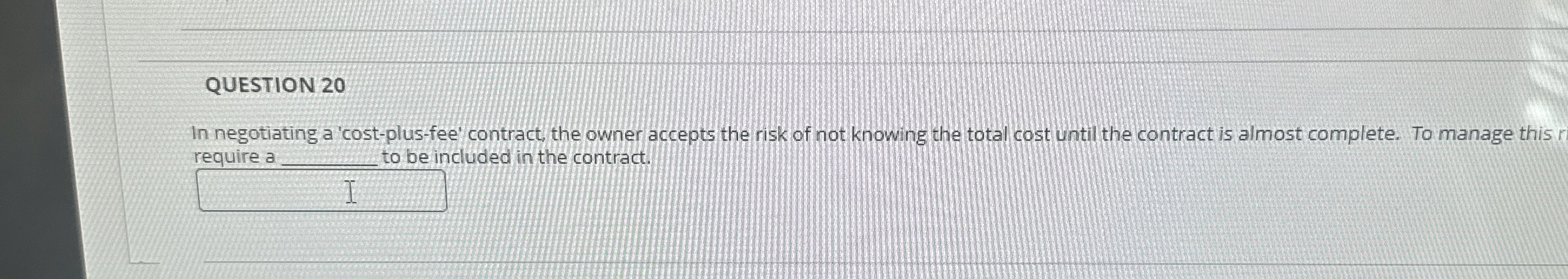  QUESTION 20 In negotiating a 'cost-plus-fee' contract, the owner accepts the