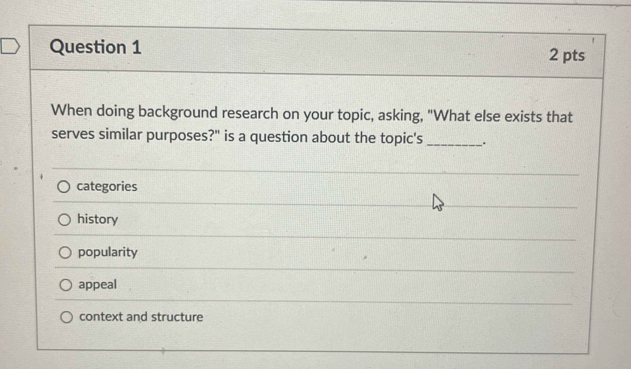  Question 1 2 pts When doing background research on your topic,