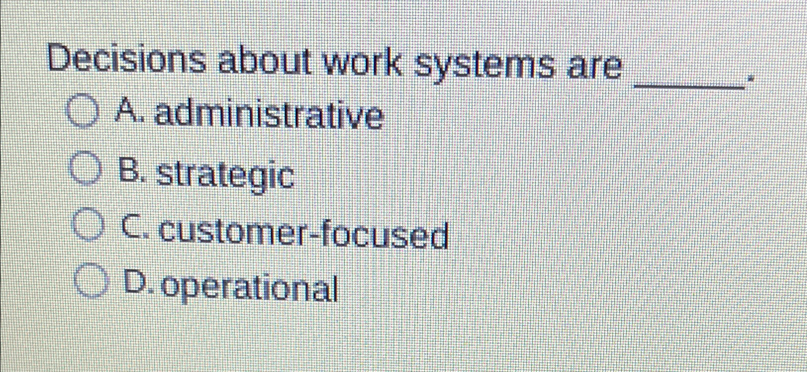  Decisions about work systems are A. administrative B. strategic C. customer-focused