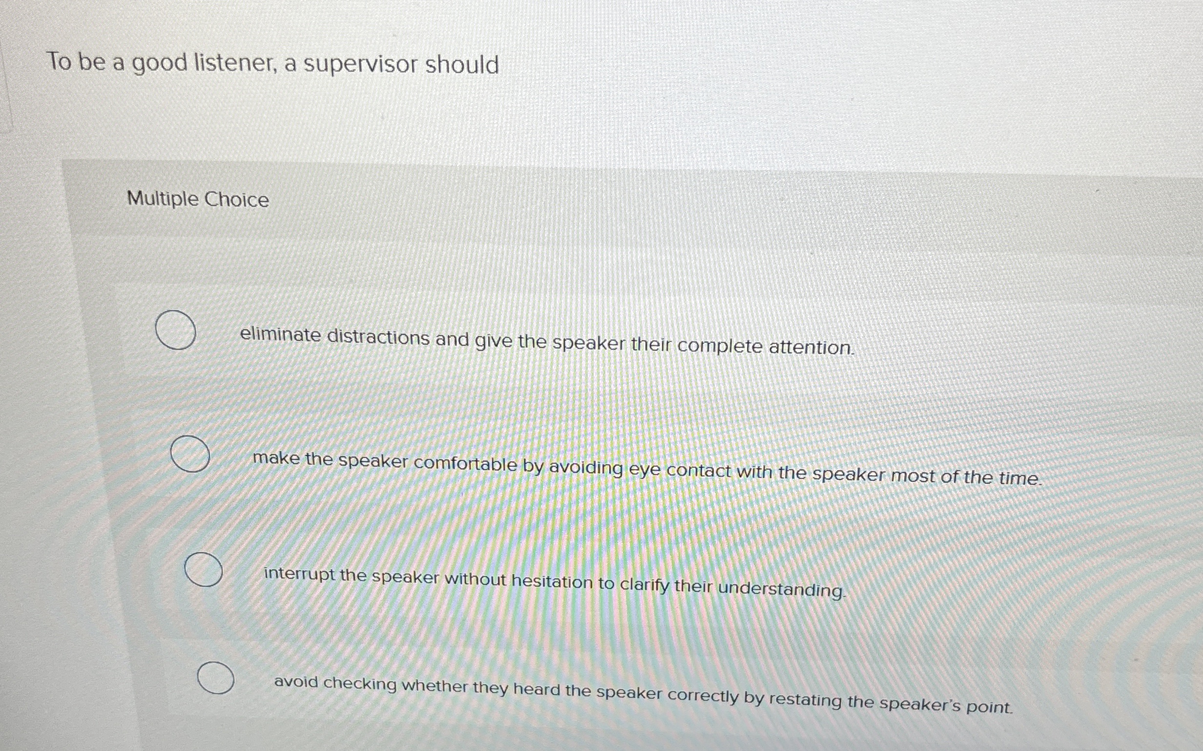  To be a good listener, a supervisor should Multiple Choice eliminate