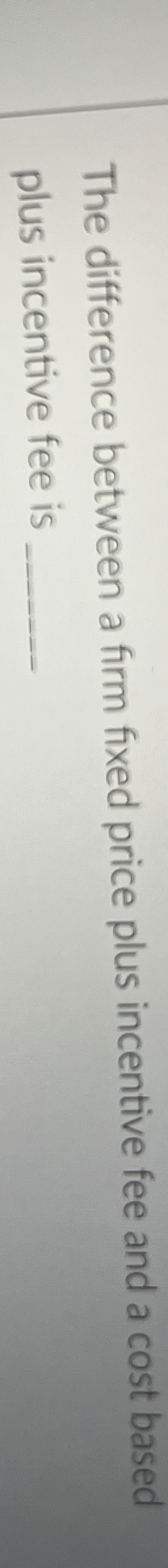  The difference between a firm fixed price plus incentive fee and