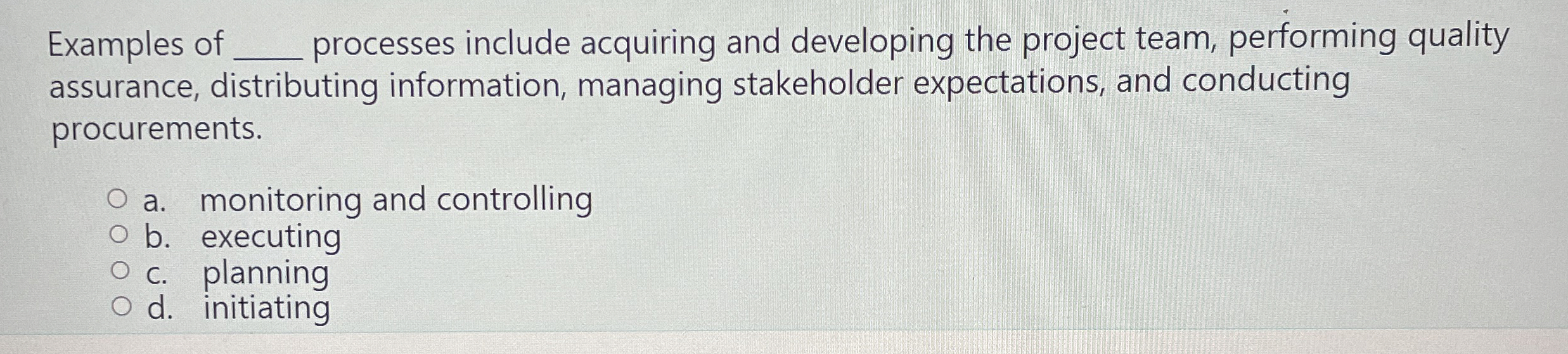  Examples of processes include acquiring and developing the project team, performing