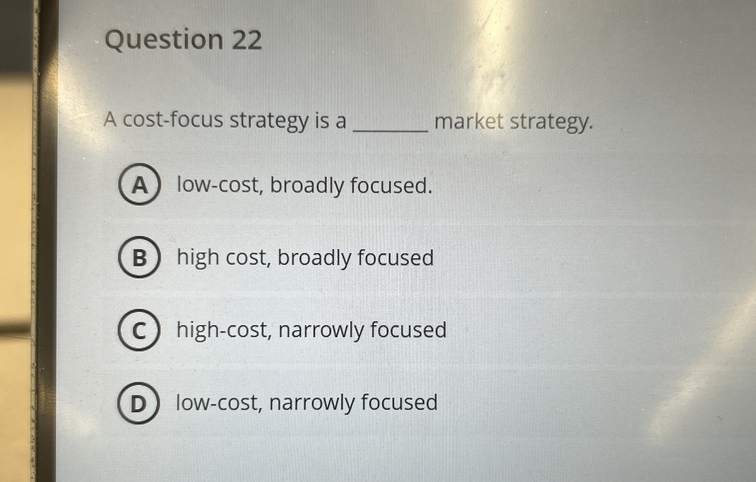  Question 22 A cost-focus strategy is a market strategy. low-cost, broadly