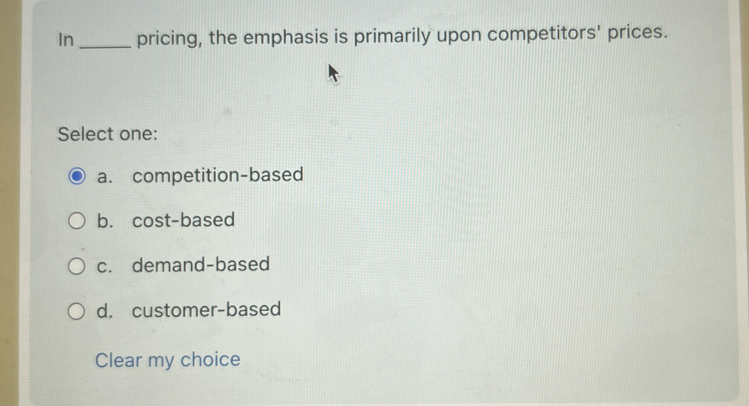  In pricing, the emphasis is primarily upon competitors' prices. Select one: