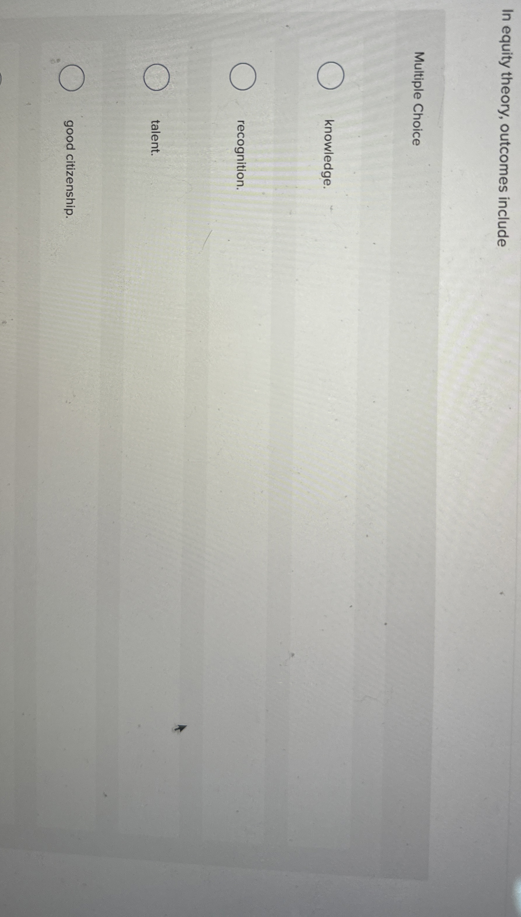  In equity theory, outcomes include Multiple Choice knowledge. recognition. talent. good