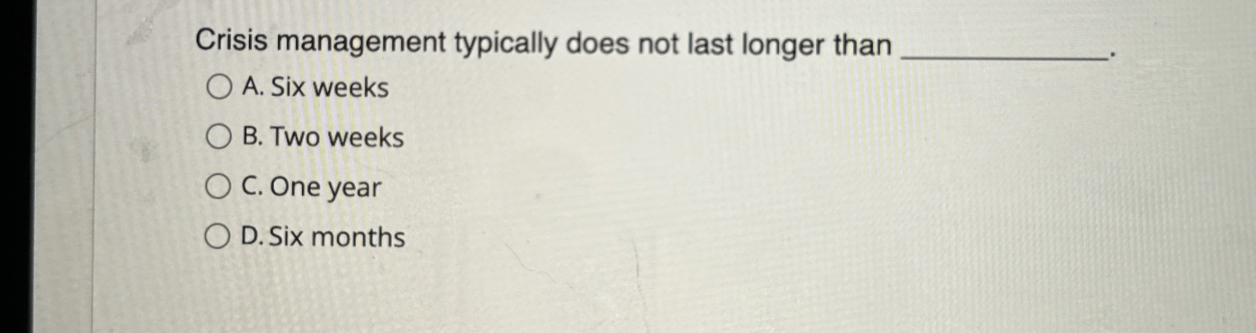  Crisis management typically does not last longer than A. Six weeks