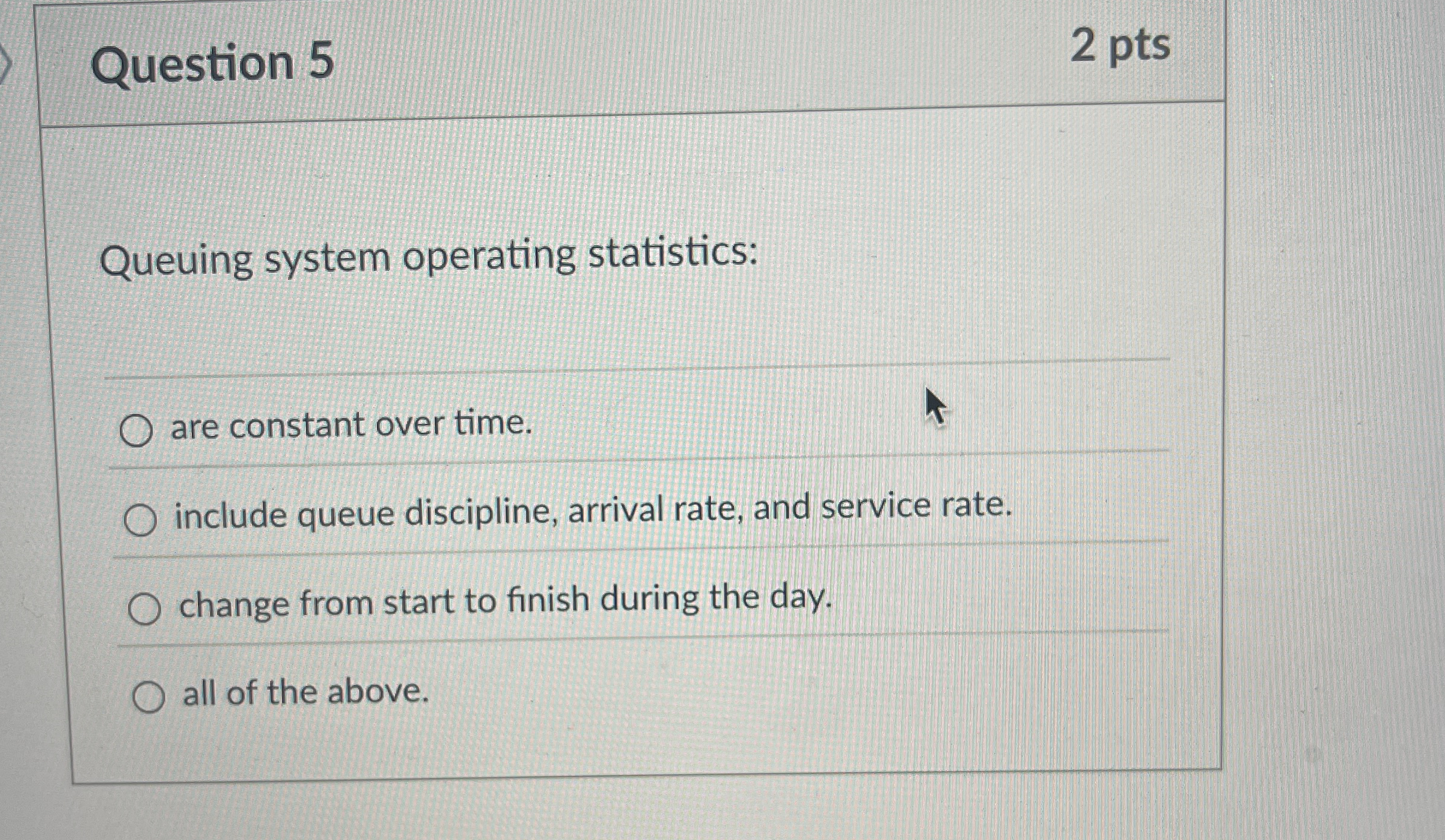  Question 5 2 pts Queuing system operating statistics: are constant over