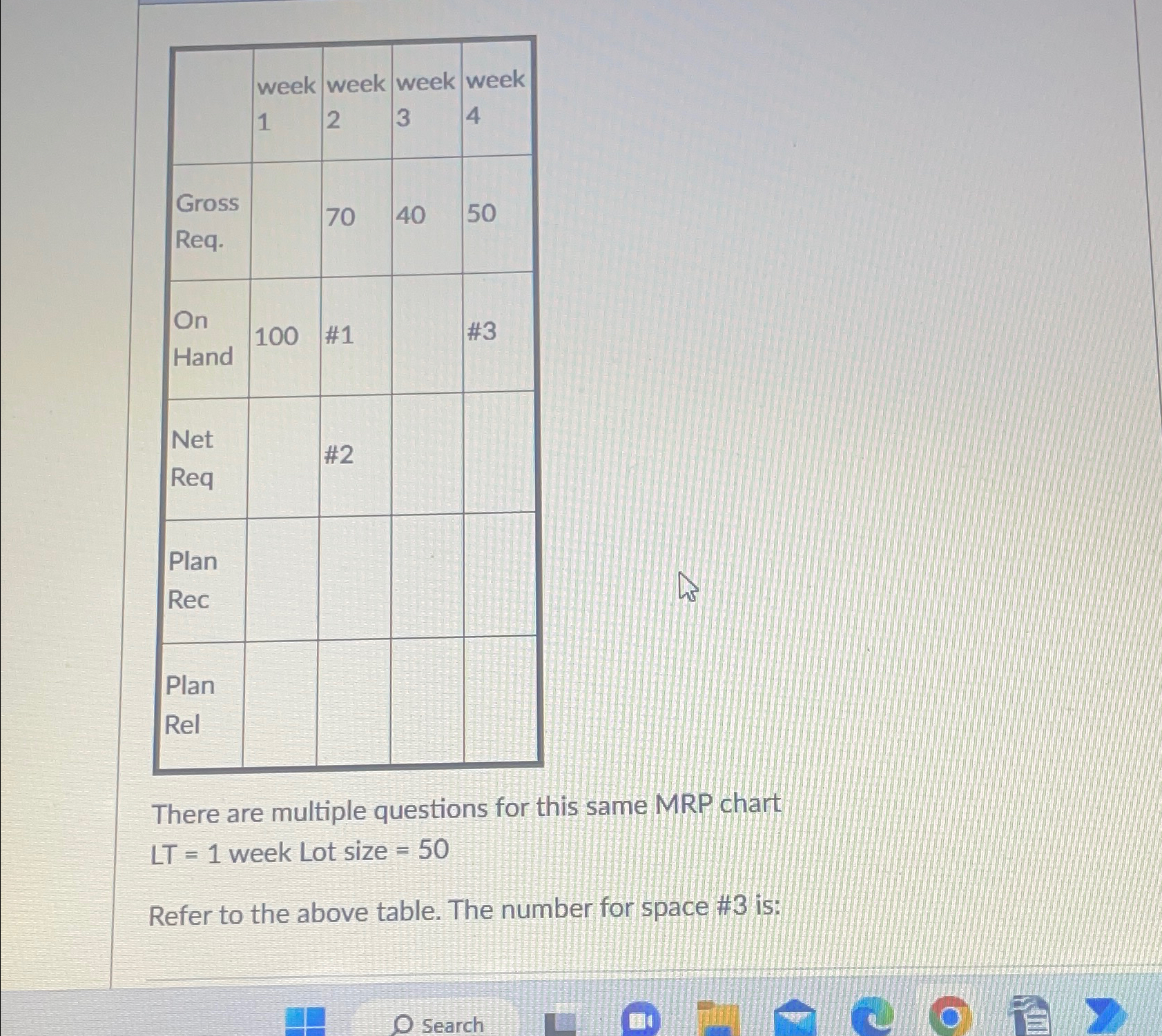 \table[[,\table[[week],[1]],\table[[week],[2]],\table[[week],[3]],\table[[week],[4]]],[\table[[Gross],[Req.]],,70,40,50],[\table[[On],[Hand]],100,#1,,#3],[\table[[Net],[Req]],,#2,,],[\table[[Plan],[Rec]],,,,],[\table[[Plan],[Rel]],,,,]] There are multiple questions for this same MRP chart LT