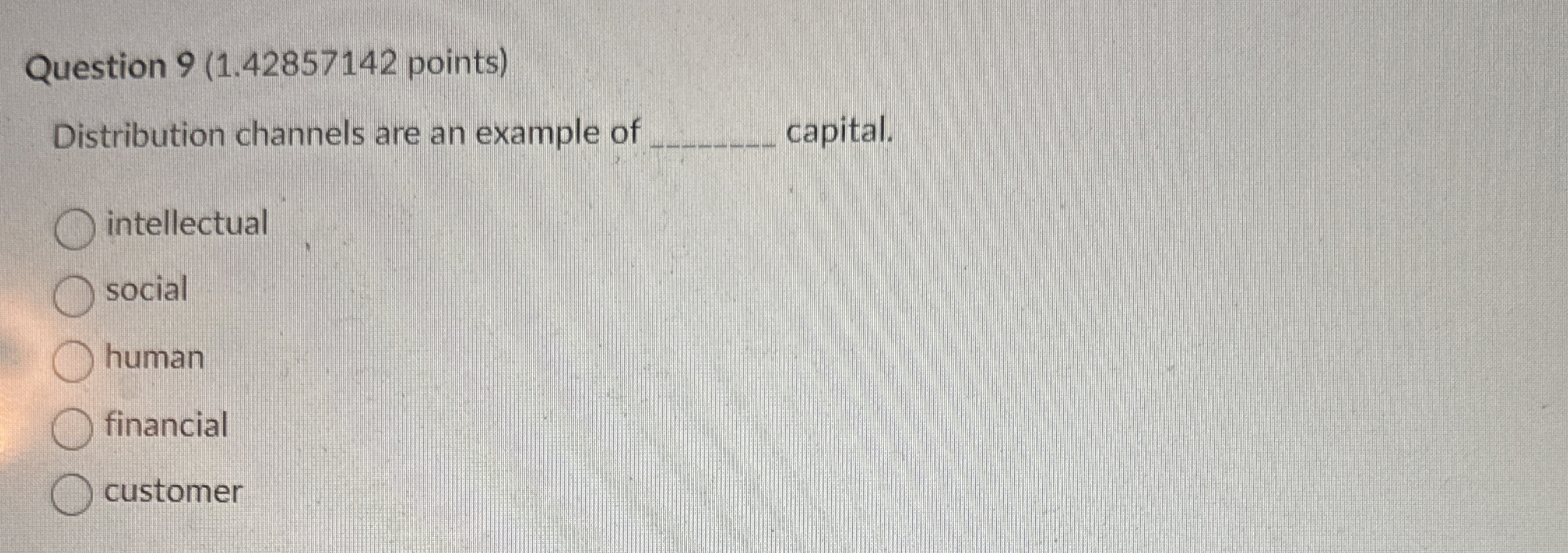  Question 9(1.42857142 points) Distribution channels are an example of capital. intellectual