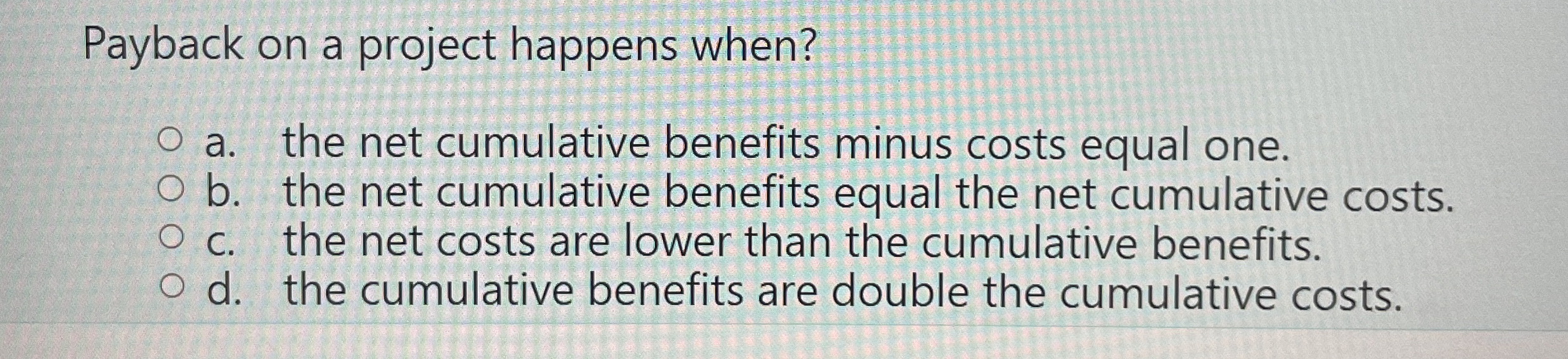  Payback on a project happens when? a. the net cumulative benefits