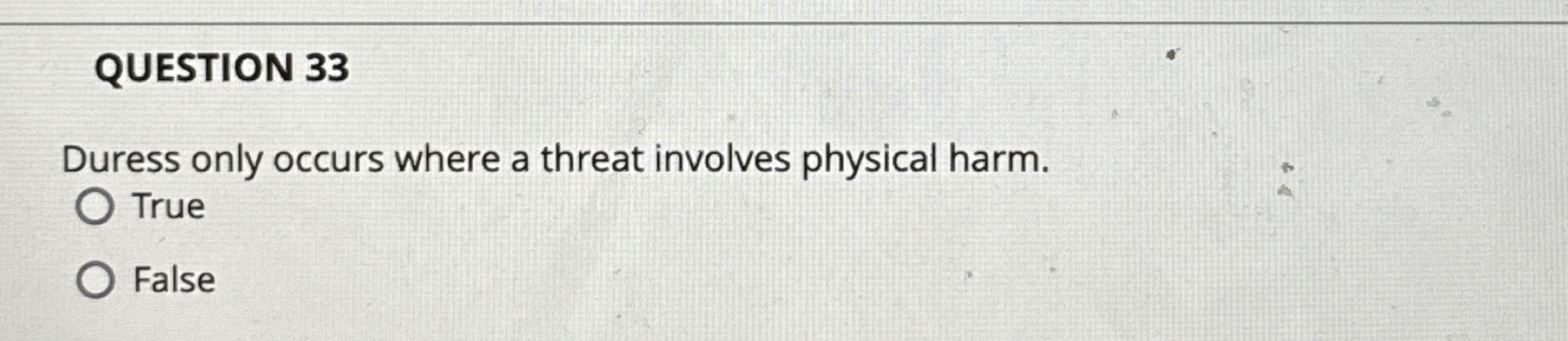  QUESTION 33 Duress only occurs where a threat involves physical harm.