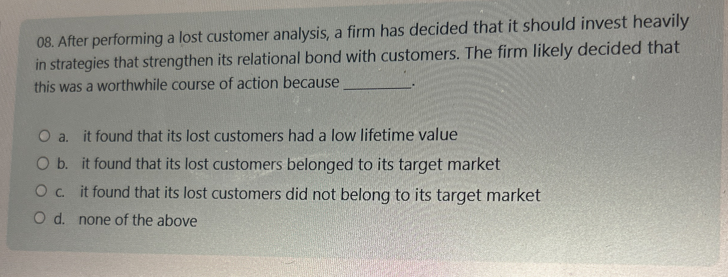  After performing a lost customer analysis, a firm has decided that