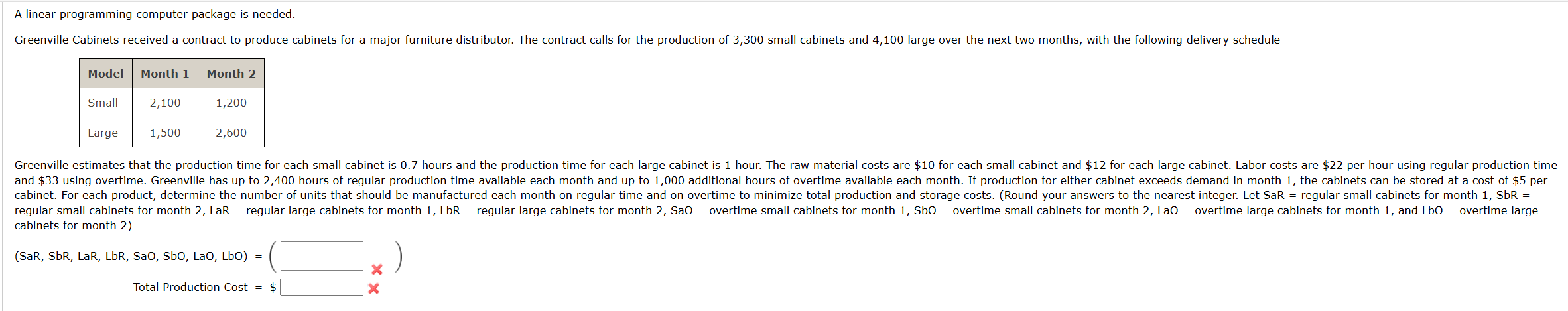  A linear programming computer package is needed. \table[[Model,Month 1,Month 2],[Small,2,100,1,200],[Large,1,500,2,600]] cabinets