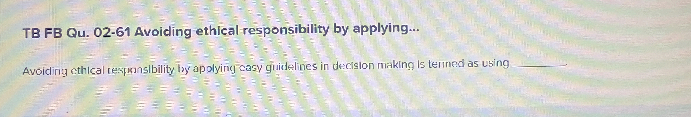  TB FB Qu.02-61 Avoiding ethical responsibility by applying... Avoiding ethical responsibility