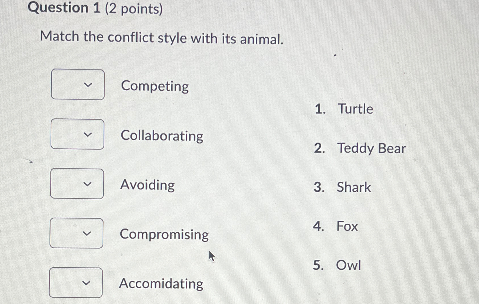  Question 1(2 points) Match the conflict style with its animal. Competing