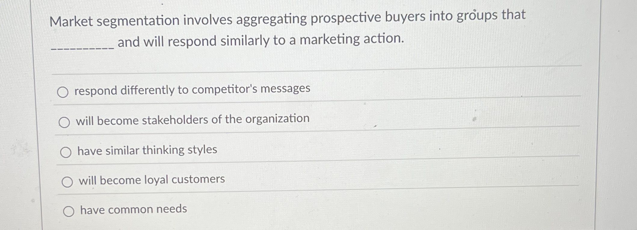  Market segmentation involves aggregating prospective buyers into groups that and will